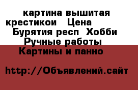 картина вышитая крестикои › Цена ­ 1 500 - Бурятия респ. Хобби. Ручные работы » Картины и панно   